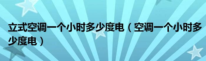 立式空調(diào)一個(gè)小時(shí)多少度電（空調(diào)一個(gè)小時(shí)多少度電）