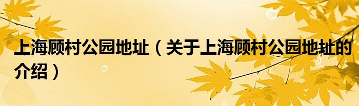 上海顧村公園地址（關(guān)于上海顧村公園地址的介紹）