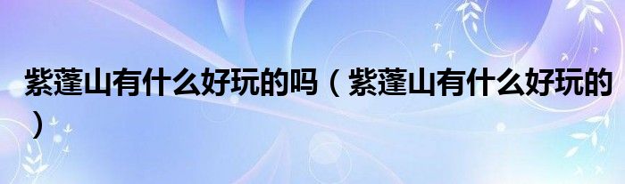 紫蓬山有什么好玩的嗎（紫蓬山有什么好玩的）