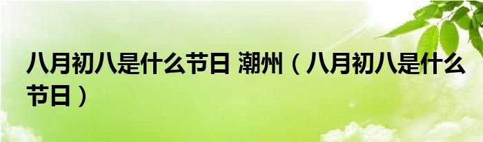 八月初八是什么節(jié)日 潮州（八月初八是什么節(jié)日）