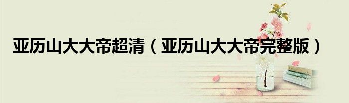 亞歷山大大帝超清（亞歷山大大帝完整版）