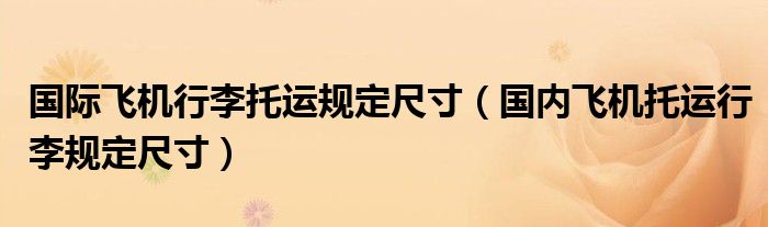 國(guó)際飛機(jī)行李托運(yùn)規(guī)定尺寸（國(guó)內(nèi)飛機(jī)托運(yùn)行李規(guī)定尺寸）