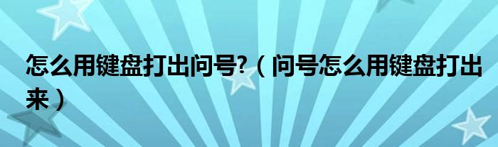 怎么用鍵盤打出問號(hào)?（問號(hào)怎么用鍵盤打出來）