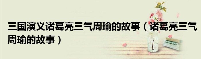 三國演義諸葛亮三氣周瑜的故事（諸葛亮三氣周瑜的故事）