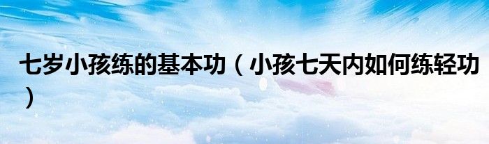 七歲小孩練的基本功（小孩七天內(nèi)如何練輕功）
