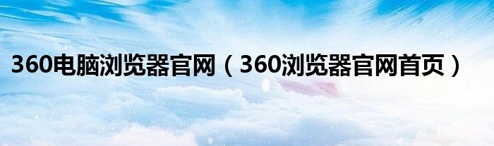 360電腦瀏覽器官網(wǎng)（360瀏覽器官網(wǎng)首頁）