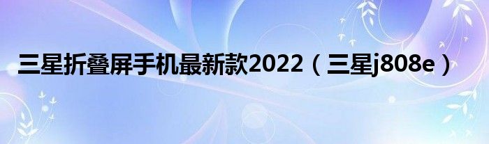 三星折疊屏手機(jī)最新款2022（三星j808e）