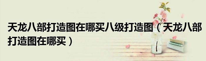 天龍八部打造圖在哪買八級打造圖（天龍八部打造圖在哪買）
