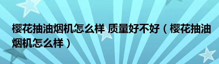 櫻花抽油煙機(jī)怎么樣 質(zhì)量好不好（櫻花抽油煙機(jī)怎么樣）