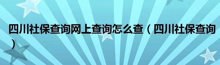 四川社保查詢網上查詢怎么查（四川社保查詢）