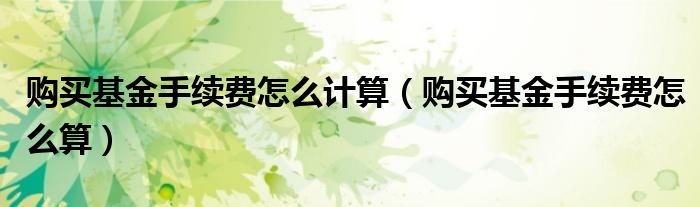 購買基金手續(xù)費怎么計算（購買基金手續(xù)費怎么算）