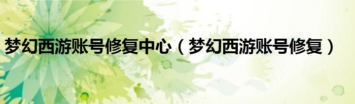 夢(mèng)幻西游賬號(hào)修復(fù)中心（夢(mèng)幻西游賬號(hào)修復(fù)）