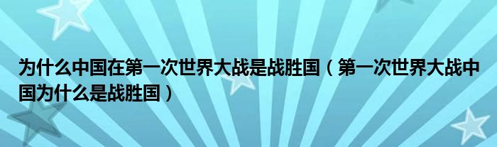 為什么中國在第一次世界大戰(zhàn)是戰(zhàn)勝國（第一次世界大戰(zhàn)中國為什么是戰(zhàn)勝國）