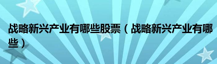 戰(zhàn)略新興產(chǎn)業(yè)有哪些股票（戰(zhàn)略新興產(chǎn)業(yè)有哪些）