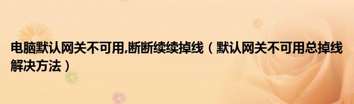 電腦默認(rèn)網(wǎng)關(guān)不可用,斷斷續(xù)續(xù)掉線（默認(rèn)網(wǎng)關(guān)不可用總掉線解決方法）