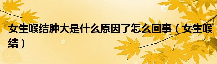 女生喉結(jié)腫大是什么原因了怎么回事（女生喉結(jié)）