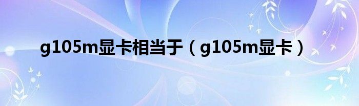 g105m顯卡相當(dāng)于（g105m顯卡）