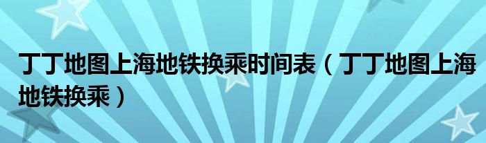 丁丁地圖上海地鐵換乘時間表（丁丁地圖上海地鐵換乘）