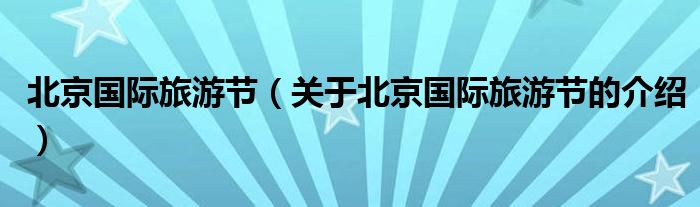 北京國際旅游節(jié)（關(guān)于北京國際旅游節(jié)的介紹）