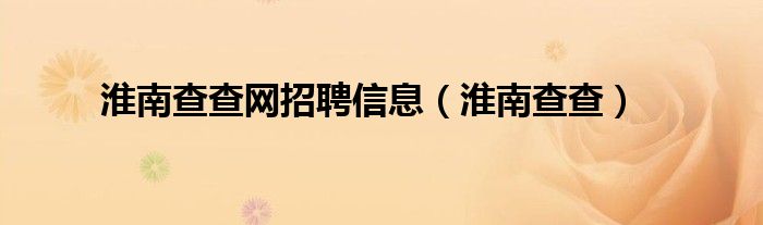 淮南查查網(wǎng)招聘信息（淮南查查）