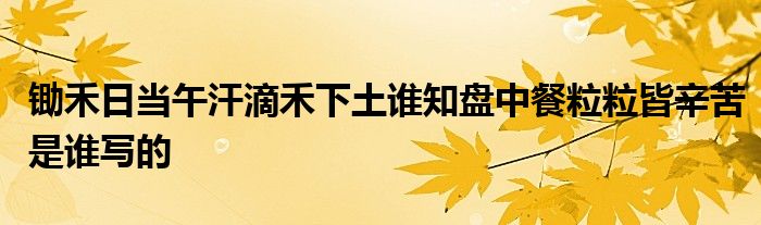 鋤禾日當午汗滴禾下土誰知盤中餐粒粒皆辛苦是誰寫的