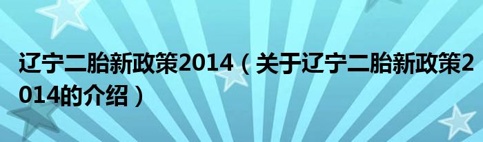 遼寧二胎新政策2014（關(guān)于遼寧二胎新政策2014的介紹）