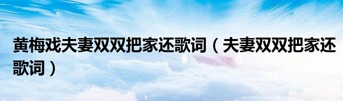 黃梅戲夫妻雙雙把家還歌詞（夫妻雙雙把家還歌詞）