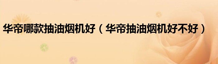 華帝哪款抽油煙機好（華帝抽油煙機好不好）
