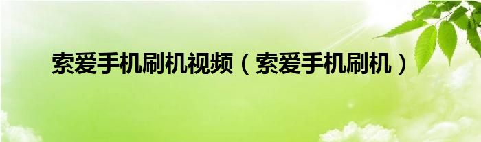 索愛(ài)手機(jī)刷機(jī)視頻（索愛(ài)手機(jī)刷機(jī)）