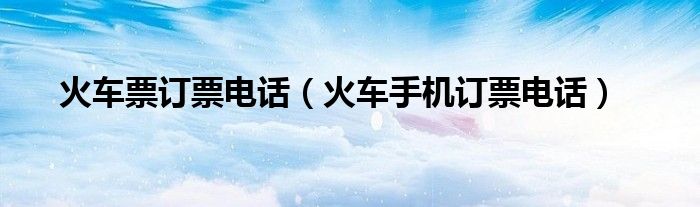 火車票訂票電話（火車手機(jī)訂票電話）