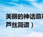 美麗的神話葫蘆絲簡譜降b調(diào)（美麗的神話葫蘆絲簡譜）
