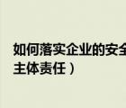 如何落實(shí)企業(yè)的安全生產(chǎn)主體責(zé)任（如何落實(shí)企業(yè)安全生產(chǎn)主體責(zé)任）