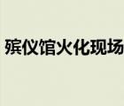 殯儀館火化現(xiàn)場圖片（殯儀館火化死人圖片）