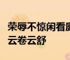 榮辱不驚閑看庭前花開花落去留無意漫隨天外云卷云舒