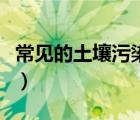 常見的土壤污染類型（土壤污染源種類有哪些）