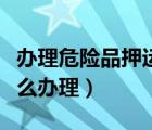 辦理危險品押運(yùn)證怎么辦理（危險品押運(yùn)證怎么辦理）