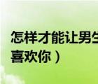 怎樣才能讓男生喜歡你初中（怎樣才能讓男生喜歡你）