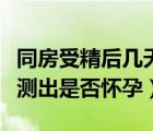 同房受精后幾天可以測出是否懷孕（幾天可以測出是否懷孕）