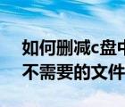如何刪減c盤中不必要的文件（如何刪除c盤不需要的文件）