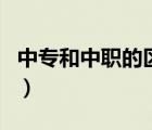 中專和中職的區(qū)別哪個好（中專和中職的區(qū)別）