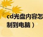 cd光盤內容怎么復制到電腦（cd光盤怎么復制到電腦）