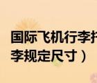 國(guó)際飛機(jī)行李托運(yùn)規(guī)定尺寸（國(guó)內(nèi)飛機(jī)托運(yùn)行李規(guī)定尺寸）