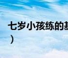 七歲小孩練的基本功（小孩七天內(nèi)如何練輕功）