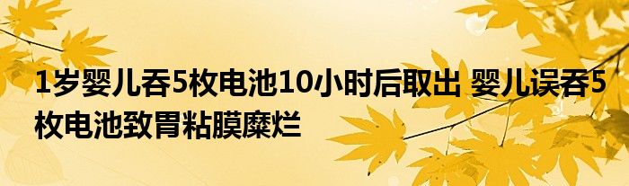 1歲嬰兒吞5枚電池10小時(shí)后取出 嬰兒誤吞5枚電池致胃粘膜糜爛