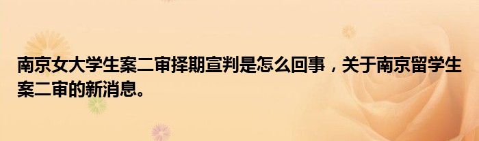 南京女大學(xué)生案二審擇期宣判是怎么回事，關(guān)于南京留學(xué)生案二審的新消息。