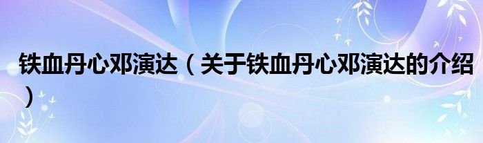 鐵血丹心鄧演達(dá)（關(guān)于鐵血丹心鄧演達(dá)的介紹）