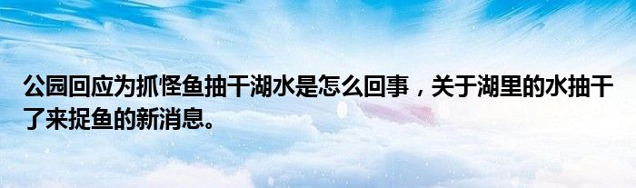 公園回應為抓怪魚抽干湖水是怎么回事，關于湖里的水抽干了來捉魚的新消息。