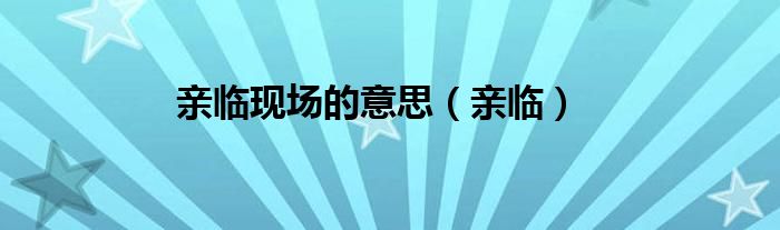 親臨現(xiàn)場(chǎng)的意思（親臨）