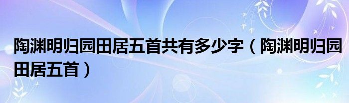 陶淵明歸園田居五首共有多少字（陶淵明歸園田居五首）