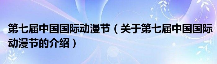 第七屆中國國際動漫節(jié)（關(guān)于第七屆中國國際動漫節(jié)的介紹）